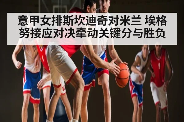 意甲女排斯坎迪奇对米兰 埃格努接应对决牵动关键分与胜负